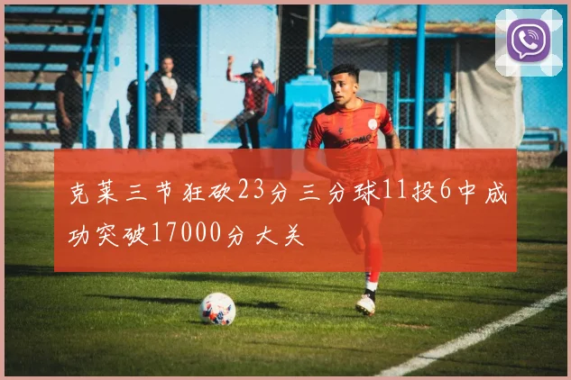 克莱三节狂砍23分三分球11投6中成功突破17000分大关